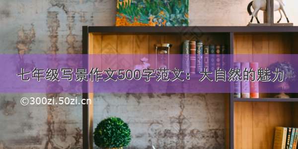 七年级写景作文500字范文：大自然的魅力