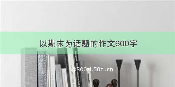 以期末为话题的作文600字