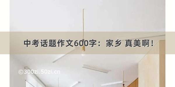 中考话题作文600字：家乡 真美啊！