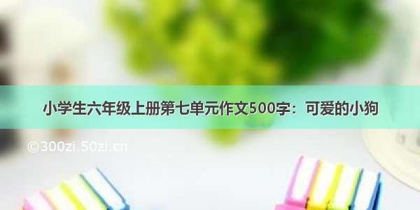 小学生六年级上册第七单元作文500字：可爱的小狗