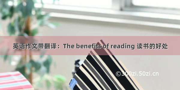 英语作文带翻译：The benefits of reading 读书的好处