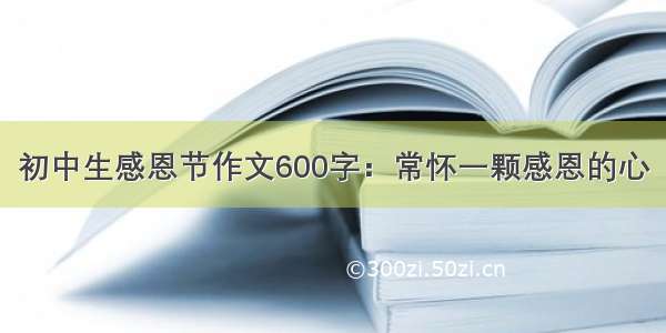 初中生感恩节作文600字：常怀一颗感恩的心