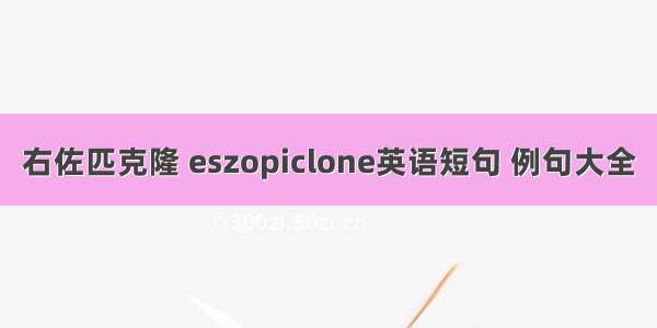 右佐匹克隆 eszopiclone英语短句 例句大全