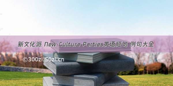 新文化派 New Culture Parties英语短句 例句大全