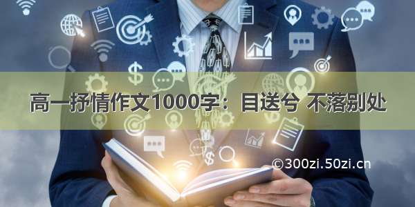 高一抒情作文1000字：目送兮 不落别处