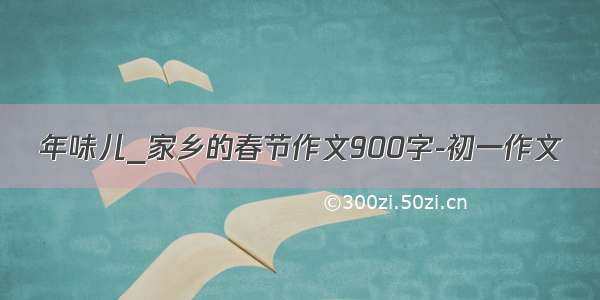 年味儿_家乡的春节作文900字-初一作文