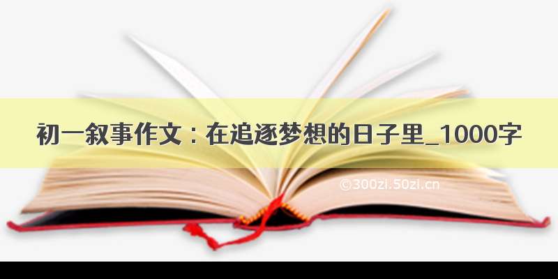 初一叙事作文 : 在追逐梦想的日子里_1000字