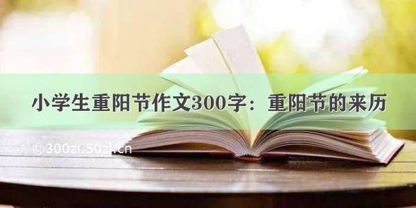 小学生重阳节作文300字：重阳节的来历