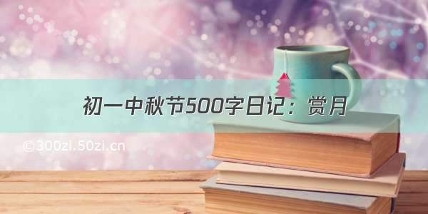 初一中秋节500字日记：赏月