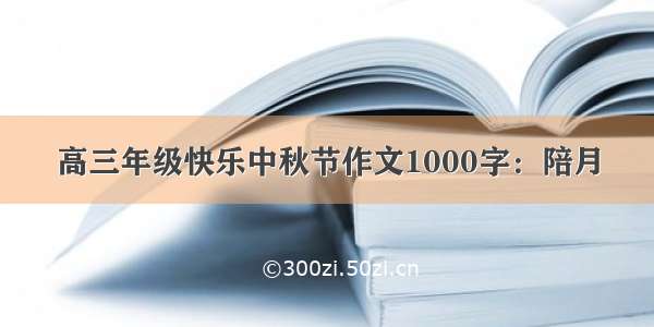 高三年级快乐中秋节作文1000字：陪月