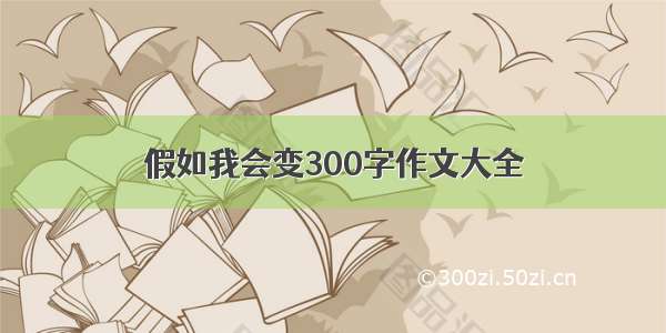 假如我会变300字作文大全