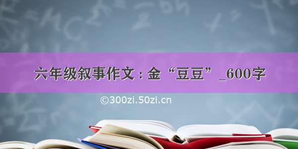 六年级叙事作文 : 金“豆豆”_600字