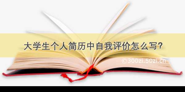 大学生个人简历中自我评价怎么写？