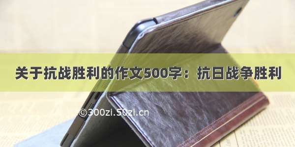 关于抗战胜利的作文500字：抗日战争胜利