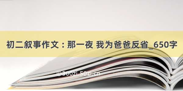 初二叙事作文 : 那一夜 我为爸爸反省_650字