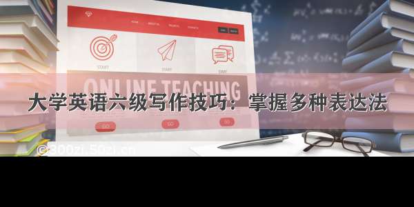 大学英语六级写作技巧：掌握多种表达法