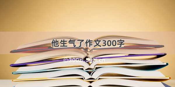 他生气了作文300字