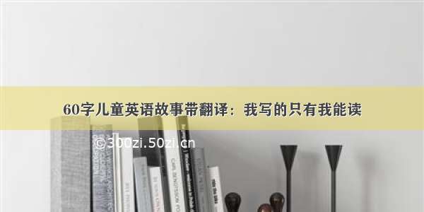 60字儿童英语故事带翻译：我写的只有我能读