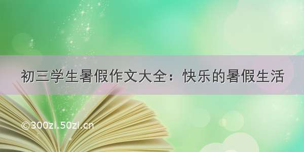 初三学生暑假作文大全：快乐的暑假生活