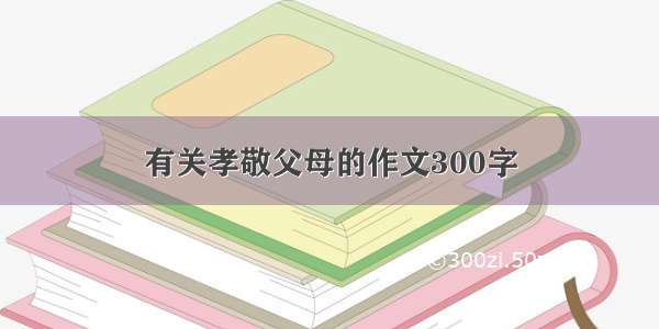 有关孝敬父母的作文300字