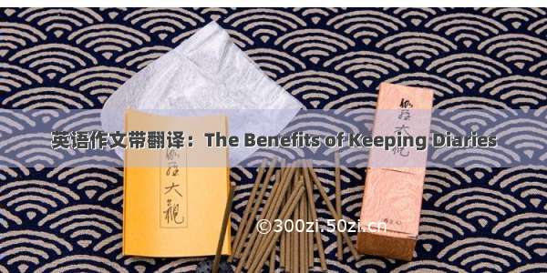 英语作文带翻译：The Benefits of Keeping Diaries