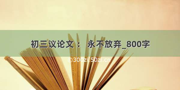 初三议论文 ： 永不放弃_800字