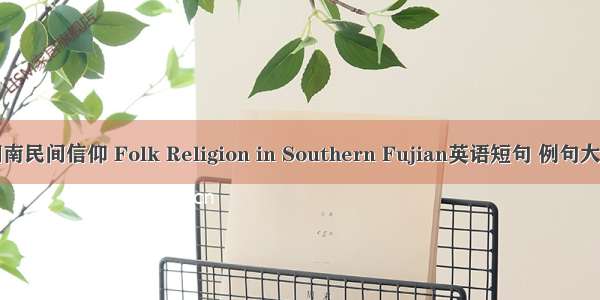 闽南民间信仰 Folk Religion in Southern Fujian英语短句 例句大全