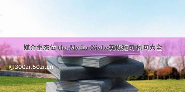 媒介生态位 the Media Niche英语短句 例句大全