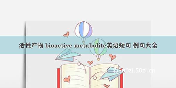 活性产物 bioactive metabolite英语短句 例句大全