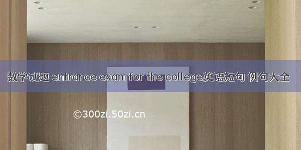 数学试题 entrance exam for the college英语短句 例句大全