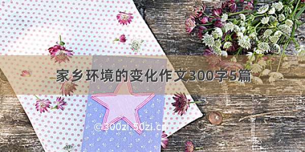 家乡环境的变化作文300字5篇