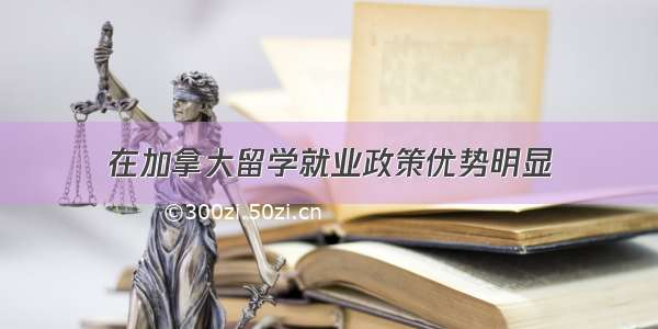 在加拿大留学就业政策优势明显