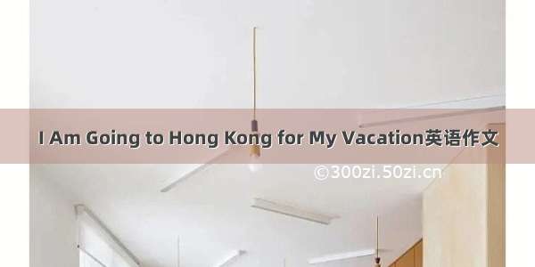 I Am Going to Hong Kong for My Vacation英语作文