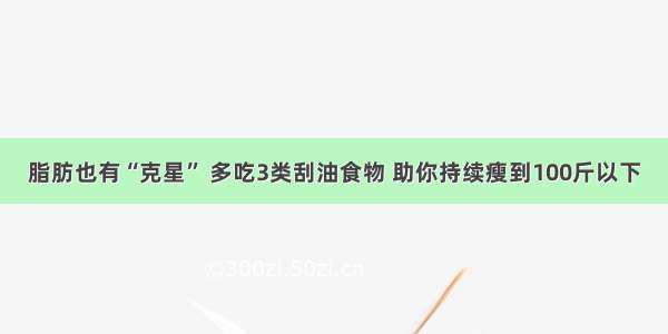 脂肪也有“克星” 多吃3类刮油食物 助你持续瘦到100斤以下