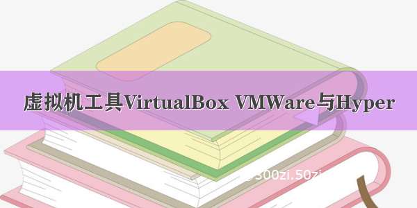 虚拟机工具VirtualBox VMWare与Hyper