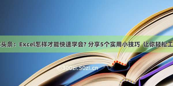 UC头条：Excel怎样才能快速学会? 分享5个实用小技巧  让你轻松工作!