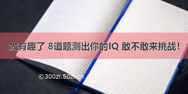 太有趣了 8道题测出你的IQ 敢不敢来挑战！