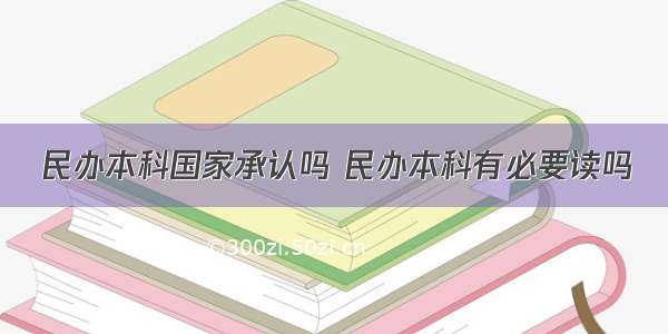 民办本科国家承认吗 民办本科有必要读吗