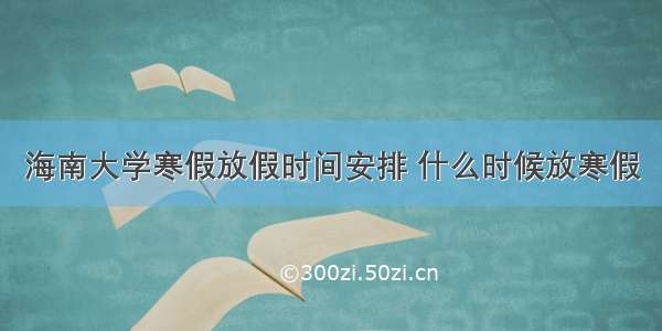 海南大学寒假放假时间安排 什么时候放寒假