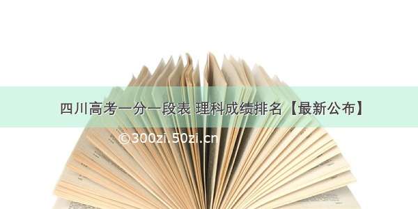 四川高考一分一段表 理科成绩排名【最新公布】