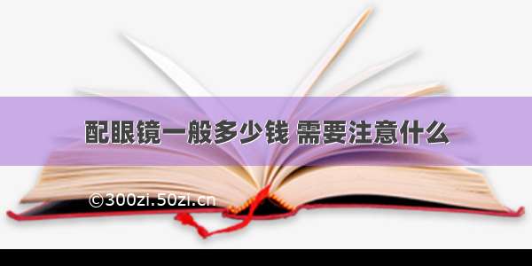 配眼镜一般多少钱 需要注意什么