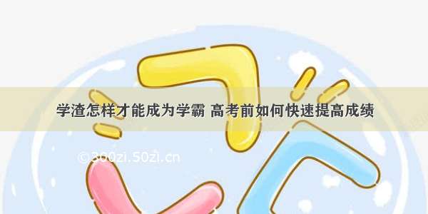 学渣怎样才能成为学霸 高考前如何快速提高成绩