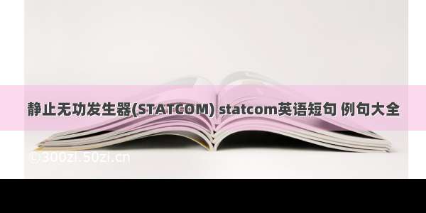 静止无功发生器(STATCOM) statcom英语短句 例句大全