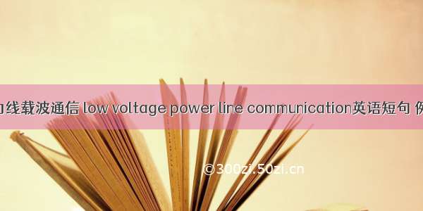 低压电力线载波通信 low voltage power line communication英语短句 例句大全