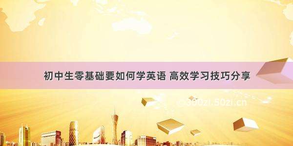 初中生零基础要如何学英语 高效学习技巧分享