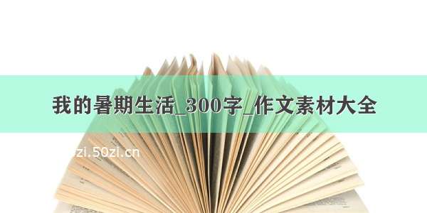 我的暑期生活_300字_作文素材大全