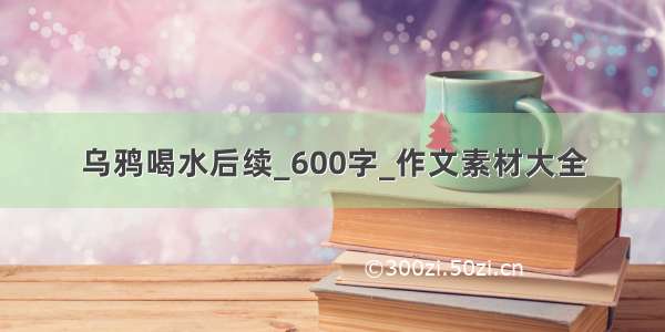 乌鸦喝水后续_600字_作文素材大全