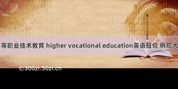 高等职业技术教育 higher vocational education英语短句 例句大全