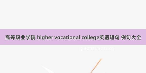 高等职业学院 higher vocational college英语短句 例句大全