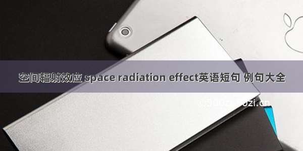 空间辐射效应 space radiation effect英语短句 例句大全